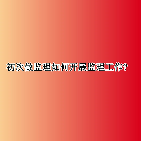 初次做監(jiān)理如何開展監(jiān)理工作?
